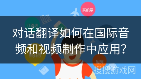 对话翻译如何在国际音频和视频制作中应用？