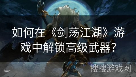 如何在《剑荡江湖》游戏中解锁高级武器? 如何在《剑荡江湖》游戏中解锁高级武器?
