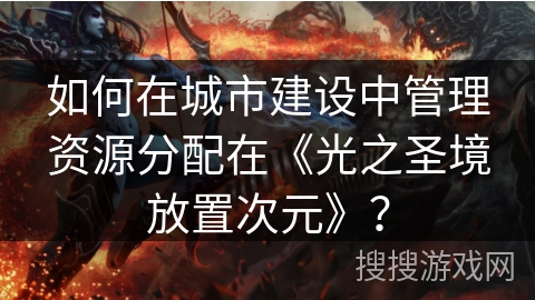 如何在城市建设中管理资源分配在《光之圣境放置次元》？