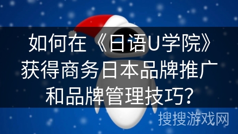 如何在《日语U学院》获得商务日本品牌推广和品牌管理技巧？