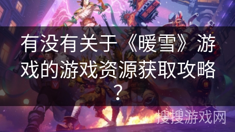 有没有关于《暖雪》游戏的游戏资源获取攻略？