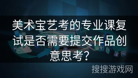 美术宝艺考的专业课复试是否需要提交作品创意思考？