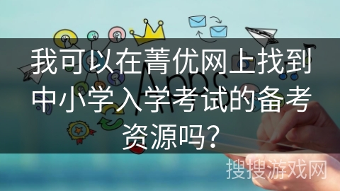 我可以在菁优网上找到中小学入学考试的备考资源吗? 我可以在菁优网上找到中小学入学考试的备考资源吗?