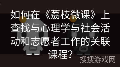 如何在《荔枝微课》上查找与心理学与社会活动和志愿者工作的关联课程？