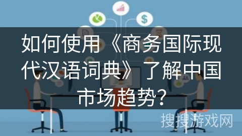 如何使用《商务国际现代汉语词典》了解中国市场趋势？