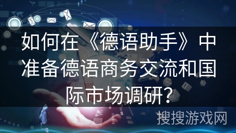 如何在《德语助手》中准备德语商务交流和国际市场调研？