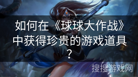 如何在《球球大作战》中获得珍贵的游戏道具？