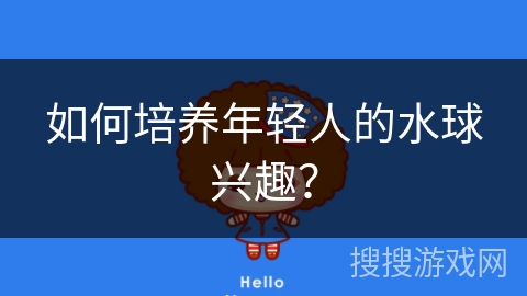 如何培养年轻人的水球兴趣？