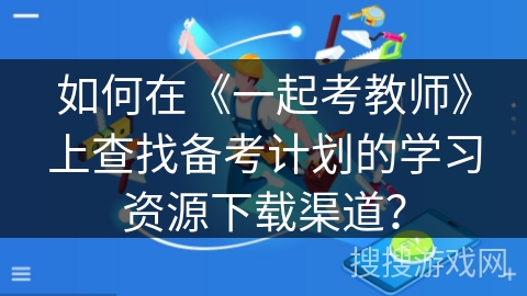 如何在《一起考教师》上查找备考计划的学习资源下载渠道？