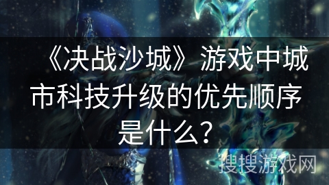 《决战沙城》游戏中城市科技升级的优先顺序是什么？