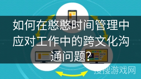 如何在憨憨时间管理中应对工作中的跨文化沟通问题？