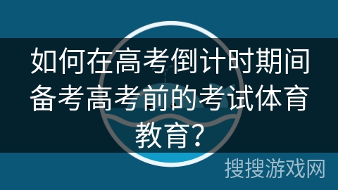 如何在高考倒计时期间备考高考前的考试体育教育？