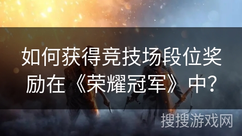 如何获得竞技场段位奖励在《荣耀冠军》中？
