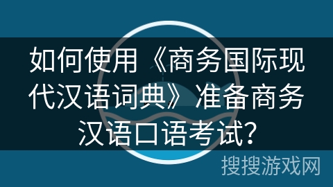 如何使用《商务国际现代汉语词典》准备商务汉语口语考试？