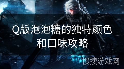 Q版泡泡糖的独特颜色和口味攻略