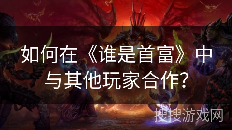 如何在《谁是首富》中与其他玩家合作？