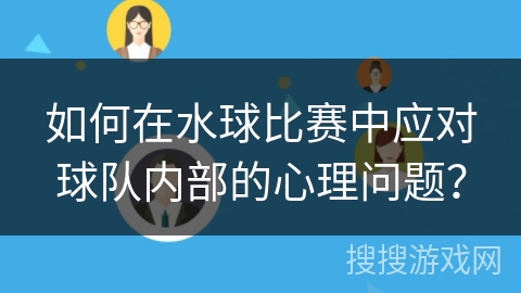 如何在水球比赛中应对球队内部的心理问题？