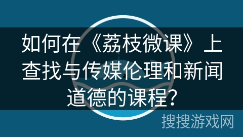 如何在《荔枝微课》上查找与传媒伦理和新闻道德的课程？