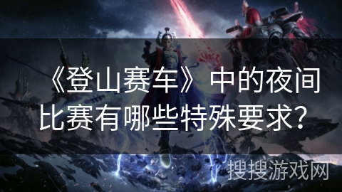 《登山赛车》中的夜间比赛有哪些特殊要求？