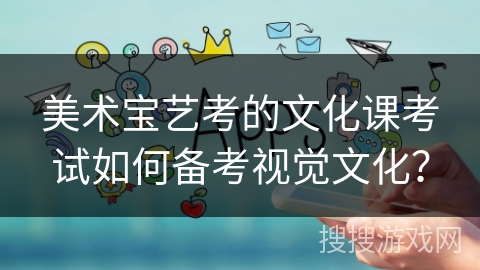 美术宝艺考的文化课考试如何备考视觉文化？