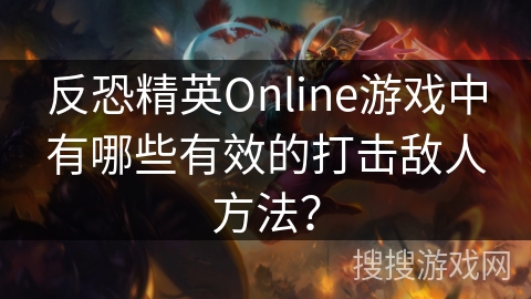 反恐精英Online游戏中有哪些有效的打击敌人方法？