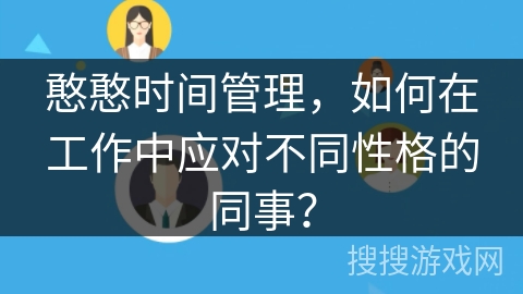 憨憨时间管理，如何在工作中应对不同性格的同事？