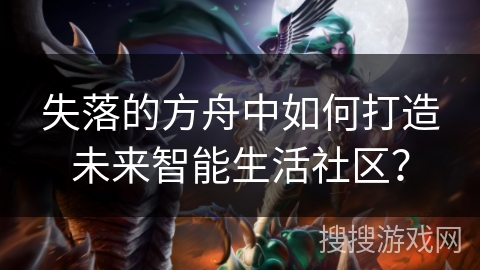失落的方舟中如何打造未来智能生活社区? 失落的方舟中如何打造未来智能生活社区?