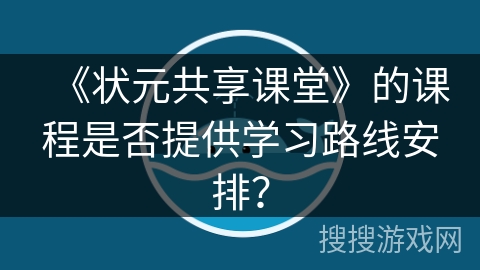 《状元共享课堂》的课程是否提供学习路线安排? 《状元共享课堂》的课程是否提供学习路线安排?