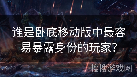 谁是卧底移动版中最容易暴露身份的玩家? 谁是卧底移动版中最容易暴露身份的玩家?