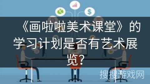 《画啦啦美术课堂》的学习计划是否有艺术展览？