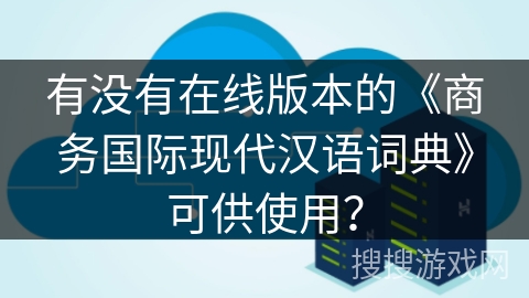 有没有在线版本的《商务国际现代汉语词典》可供使用? 有没有在线版本的《商务国际现代汉语词典》可供使用?