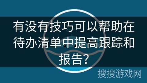 有没有技巧可以帮助在待办清单中提高跟踪和报告？