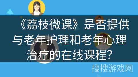 《荔枝微课》是否提供与老年护理和老年心理治疗的在线课程？