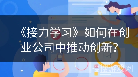 《接力学习》如何在创业公司中推动创新? 《接力学习》如何在创业公司中推动创新?