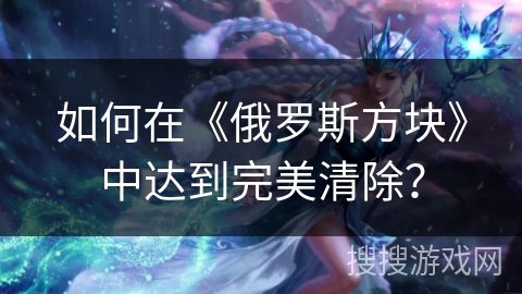 如何在《俄罗斯方块》中达到完美清除？