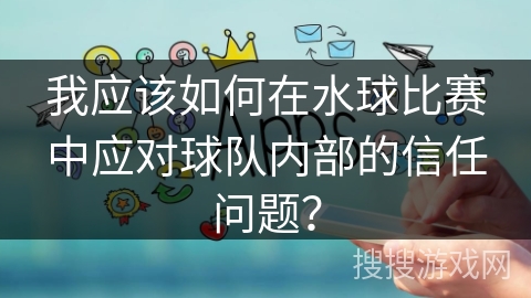 我应该如何在水球比赛中应对球队内部的信任问题? 我应该如何在水球比赛中应对球队内部的信任问题?