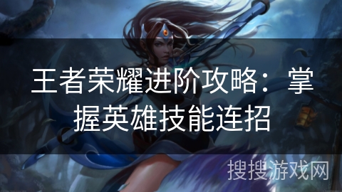 王者荣耀进阶攻略：掌握英雄技能连招