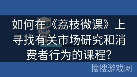 如何在《荔枝微课》上寻找有关市场研究和消费者行为的课程？