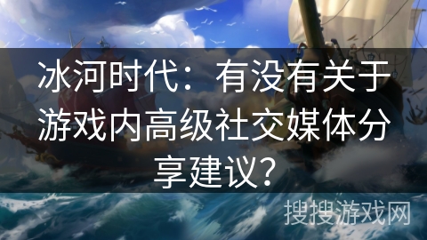 冰河时代：有没有关于游戏内高级社交媒体分享建议？