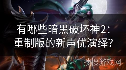 有哪些暗黑破坏神2：重制版的新声优演绎？