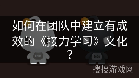 如何在团队中建立有成效的《接力学习》文化？