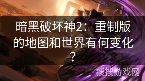 暗黑破坏神2：重制版的地图和世界有何变化？