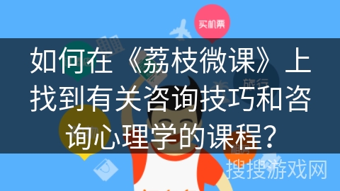 如何在《荔枝微课》上找到有关咨询技巧和咨询心理学的课程? 如何在《荔枝微课》上找到有关咨询技巧和咨询心理学的课程?