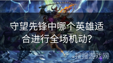 守望先锋中哪个英雄适合进行全场机动？