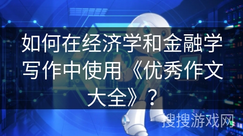 如何在经济学和金融学写作中使用《优秀作文大全》？