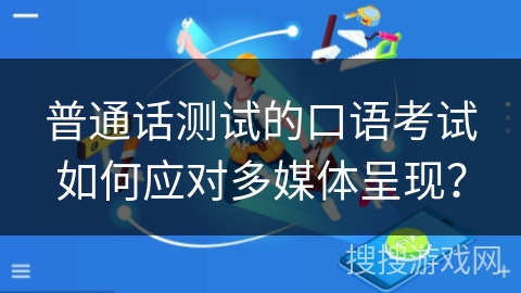 普通话测试的口语考试如何应对多媒体呈现？