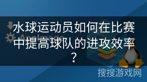 水球运动员如何在比赛中提高球队的进攻效率？