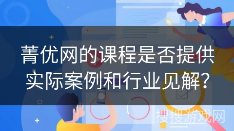菁优网的课程是否提供实际案例和行业见解？