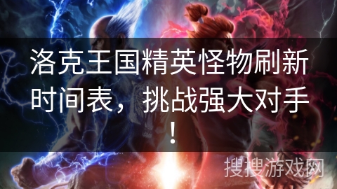 洛克王国精英怪物刷新时间表，挑战强大对手！