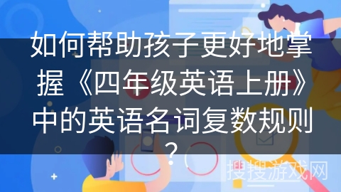 如何帮助孩子更好地掌握《四年级英语上册》中的英语名词复数规则？
